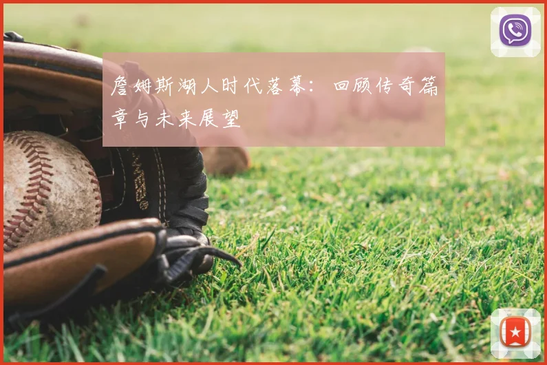 詹姆斯湖人时代落幕：回顾传奇篇章与未来展望