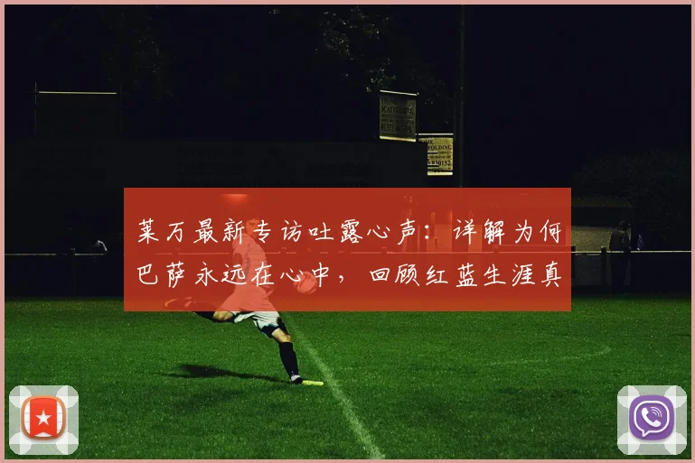 莱万最新专访吐露心声:详解为何巴萨永远在心中,回顾红蓝生涯真情流露