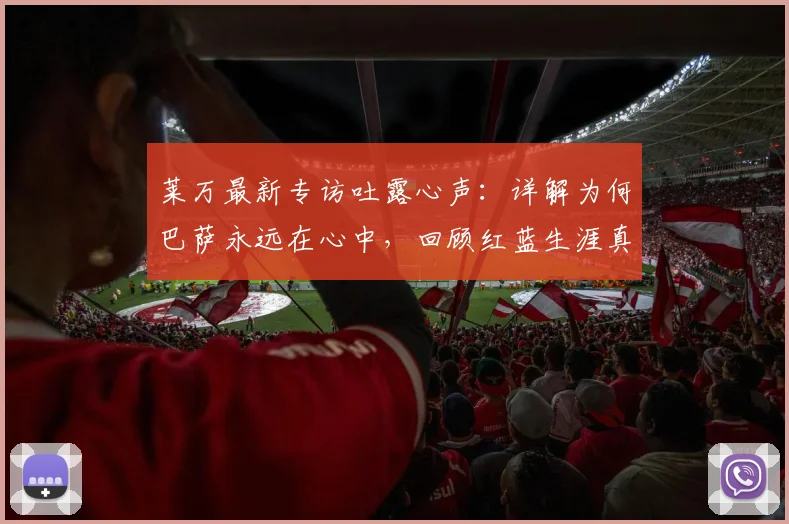 莱万最新专访吐露心声：详解为何巴萨永远在心中，回顾红蓝生涯真情流露