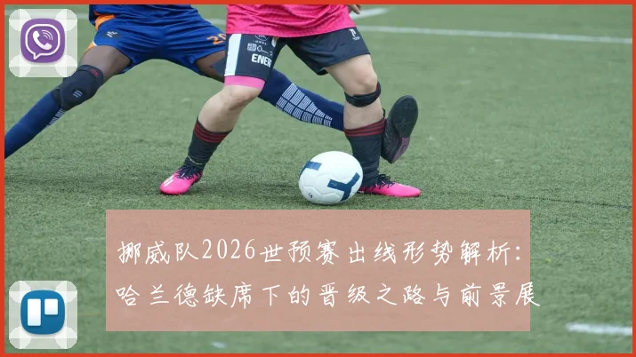 挪威队2026世预赛出线形势解析：哈兰德缺席下的晋级之路与前景展望