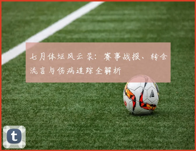 七月体坛风云录：赛事战报、转会流言与伤病追踪全解析