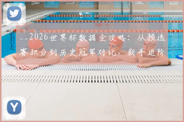 __2026世界杯数据全攻略:从预选赛积分到历史冠军对比,新手进阶必看__