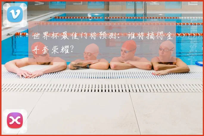 世界杯最佳门将预测：谁将摘得金手套荣耀？
