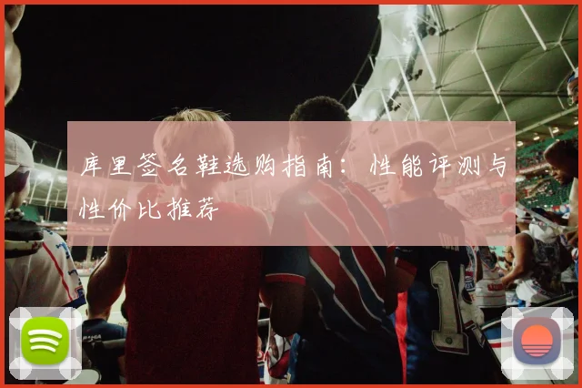 库里签名鞋选购指南：性能评测与性价比推荐