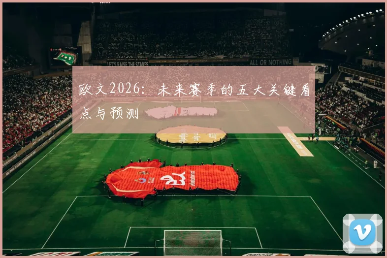 欧文2026:未来赛季的五大关键看点与预测