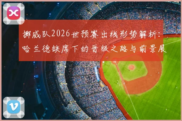 挪威队2026世预赛出线形势解析:哈兰德缺席下的晋级之路与前景展望