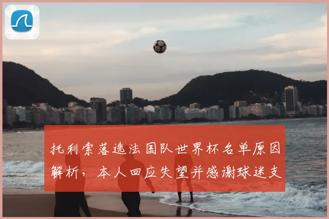 托利索落选法国队世界杯名单原因解析,本人回应失望并感谢球迷支持