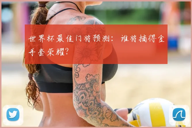 世界杯最佳门将预测:谁将摘得金手套荣耀?